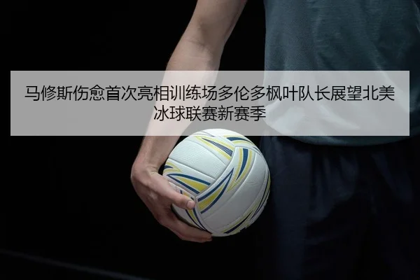 马修斯伤愈首次亮相训练场多伦多枫叶队长展望北美冰球联赛新赛季